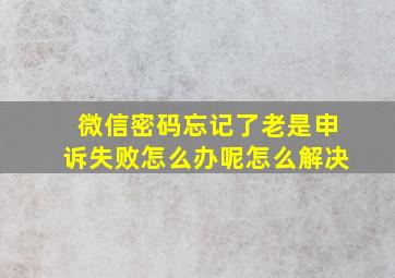 微信密码忘记了老是申诉失败怎么办呢怎么解决