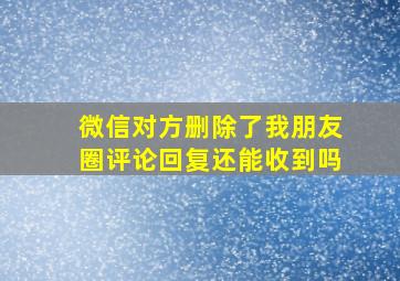 微信对方删除了我朋友圈评论回复还能收到吗