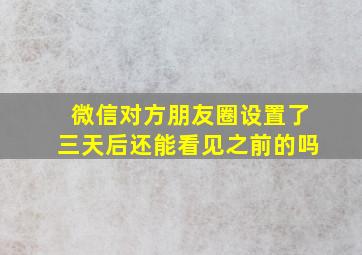 微信对方朋友圈设置了三天后还能看见之前的吗