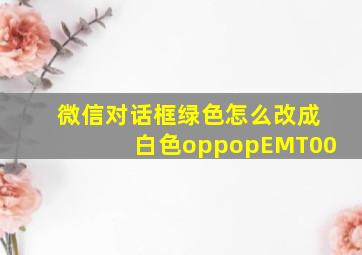 微信对话框绿色怎么改成白色oppopEMT00