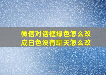 微信对话框绿色怎么改成白色没有聊天怎么改