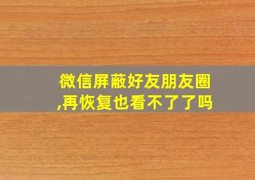 微信屏蔽好友朋友圈,再恢复也看不了了吗