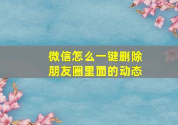 微信怎么一键删除朋友圈里面的动态