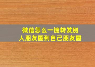 微信怎么一键转发别人朋友圈到自己朋友圈