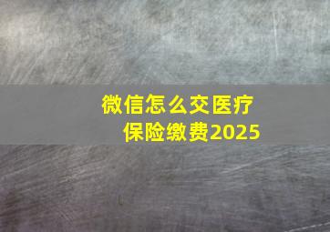 微信怎么交医疗保险缴费2025