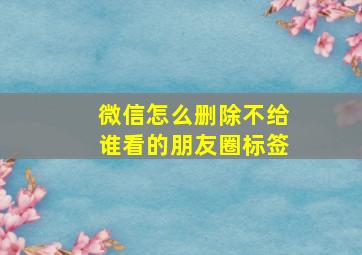 微信怎么删除不给谁看的朋友圈标签