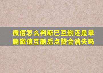 微信怎么判断已互删还是单删微信互删后点赞会消失吗