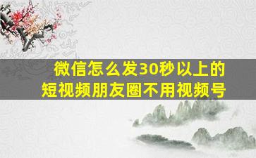 微信怎么发30秒以上的短视频朋友圈不用视频号