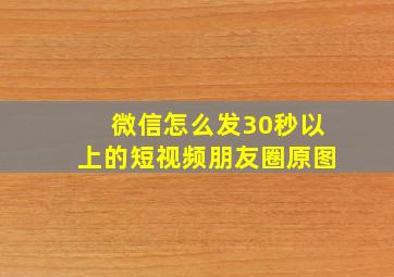 微信怎么发30秒以上的短视频朋友圈原图