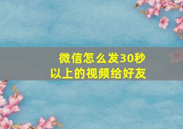 微信怎么发30秒以上的视频给好友