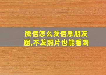 微信怎么发信息朋友圈,不发照片也能看到