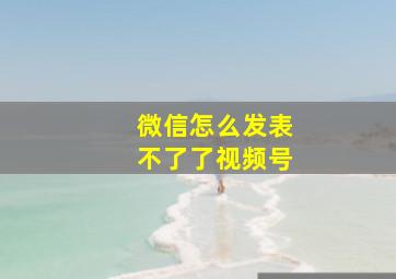 微信怎么发表不了了视频号