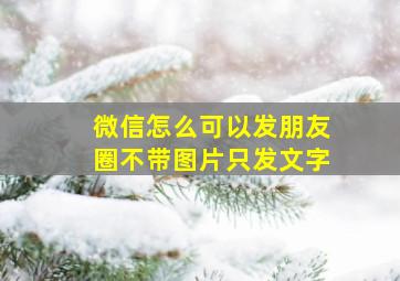 微信怎么可以发朋友圈不带图片只发文字