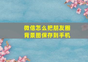 微信怎么把朋友圈背景图保存到手机