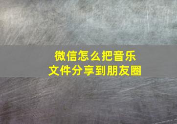 微信怎么把音乐文件分享到朋友圈