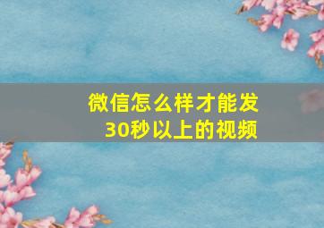 微信怎么样才能发30秒以上的视频