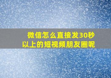 微信怎么直接发30秒以上的短视频朋友圈呢