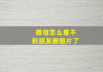 微信怎么看不到朋友圈图片了