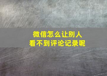 微信怎么让别人看不到评论记录呢