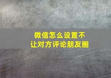 微信怎么设置不让对方评论朋友圈