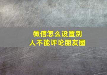 微信怎么设置别人不能评论朋友圈