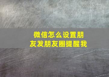 微信怎么设置朋友发朋友圈提醒我