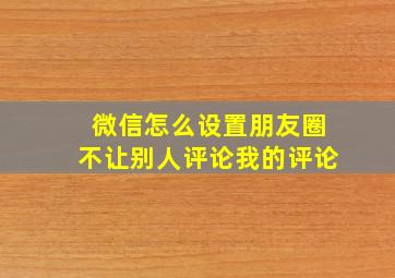 微信怎么设置朋友圈不让别人评论我的评论