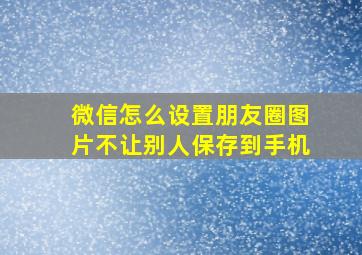 微信怎么设置朋友圈图片不让别人保存到手机