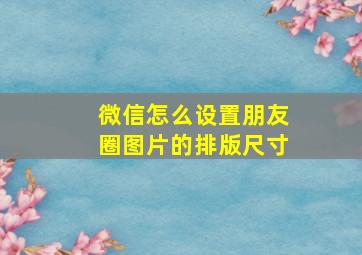 微信怎么设置朋友圈图片的排版尺寸