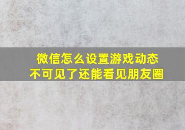 微信怎么设置游戏动态不可见了还能看见朋友圈