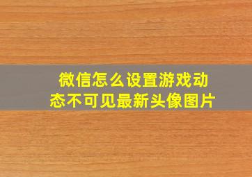 微信怎么设置游戏动态不可见最新头像图片