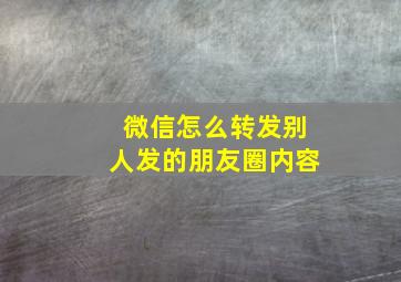 微信怎么转发别人发的朋友圈内容