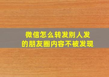 微信怎么转发别人发的朋友圈内容不被发现