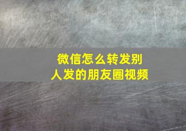 微信怎么转发别人发的朋友圈视频