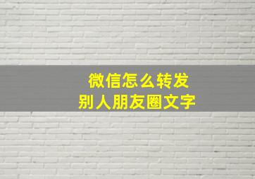 微信怎么转发别人朋友圈文字