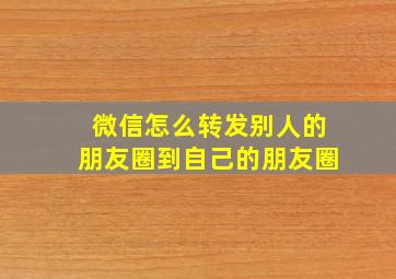 微信怎么转发别人的朋友圈到自己的朋友圈