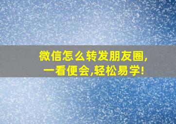 微信怎么转发朋友圈,一看便会,轻松易学!