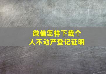 微信怎样下载个人不动产登记证明