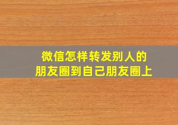 微信怎样转发别人的朋友圈到自己朋友圈上