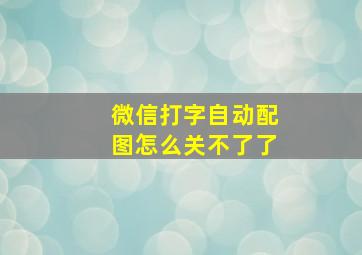 微信打字自动配图怎么关不了了