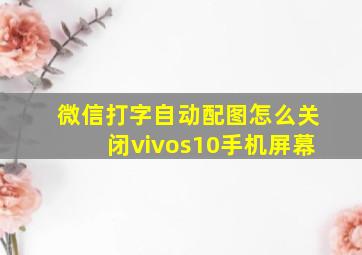 微信打字自动配图怎么关闭vivos10手机屏幕