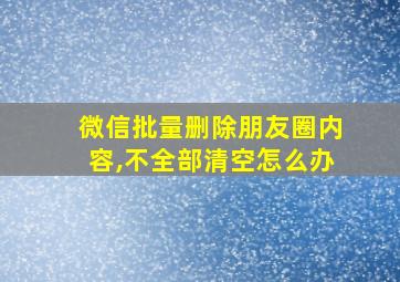 微信批量删除朋友圈内容,不全部清空怎么办