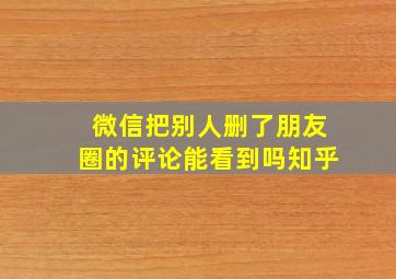 微信把别人删了朋友圈的评论能看到吗知乎