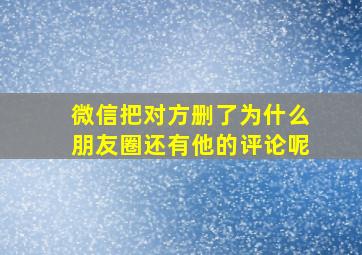 微信把对方删了为什么朋友圈还有他的评论呢