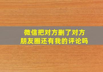 微信把对方删了对方朋友圈还有我的评论吗