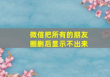 微信把所有的朋友圈删后显示不出来