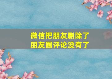 微信把朋友删除了朋友圈评论没有了