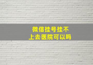 微信挂号挂不上去医院可以吗