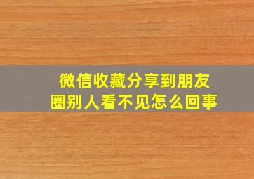 微信收藏分享到朋友圈别人看不见怎么回事