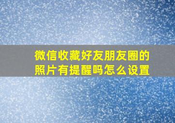 微信收藏好友朋友圈的照片有提醒吗怎么设置